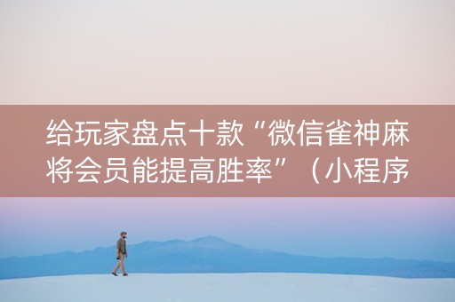 给玩家盘点十款“微信雀神麻将会员能提高胜率”（小程序控牌器)