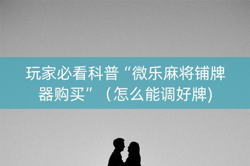 玩家必看科普“微乐麻将铺牌器购买”（怎么能调好牌)