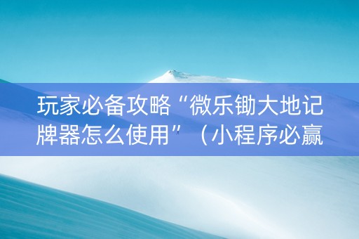 玩家必备攻略“微乐锄大地记牌器怎么使用”（小程序必赢神器)