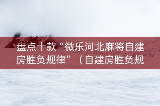 盘点十款“微乐河北麻将自建房胜负规律”（自建房胜负规律)