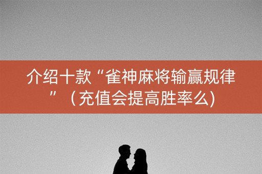 介绍十款“雀神麻将输赢规律”（充值会提高胜率么)