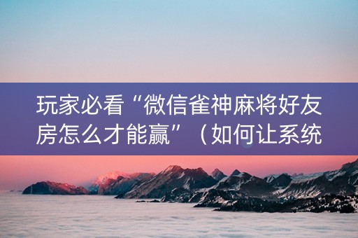 玩家必看“微信雀神麻将好友房怎么才能赢”（如何让系统发好牌)