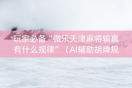 玩家必备“微乐天津麻将输赢有什么规律”（AI辅助胡牌规则)
