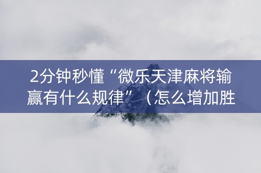 2分钟秒懂“微乐天津麻将输赢有什么规律”（怎么增加胜率)