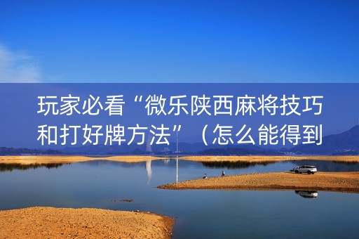 玩家必看“微乐陕西麻将技巧和打好牌方法”（怎么能得到好牌)
