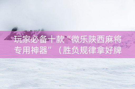 玩家必备十款“微乐陕西麻将专用神器”（胜负规律拿好牌)