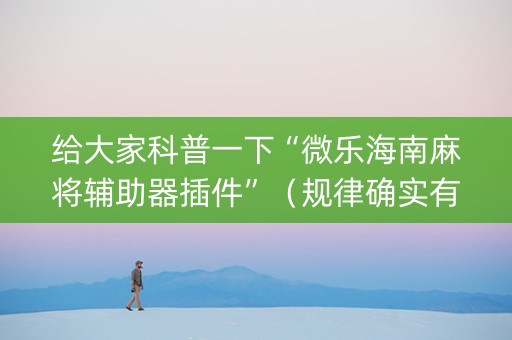 给大家科普一下“微乐海南麻将辅助器插件”（规律确实有挂)