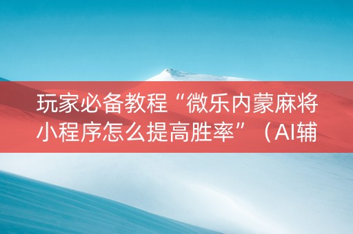 玩家必备教程“微乐内蒙麻将小程序怎么提高胜率”（AI辅助胡牌规则)