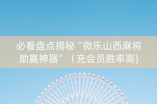 必看盘点揭秘“微乐山西麻将助赢神器”（充会员胜率高)