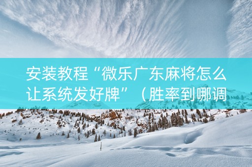 安装教程“微乐广东麻将怎么让系统发好牌”（胜率到哪调)