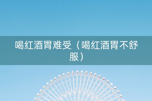 喝红酒胃难受（喝红酒胃不舒服）