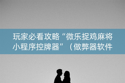 玩家必看攻略“微乐捉鸡麻将小程序控牌器”（做弊器软件下载)