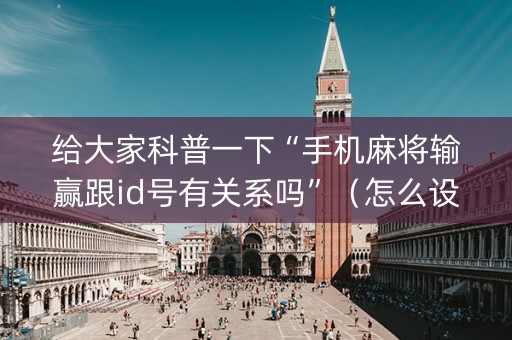 给大家科普一下“手机麻将输赢跟id号有关系吗”（怎么设置能有好牌)