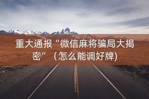 重大通报“微信麻将骗局大揭密”（怎么能调好牌)