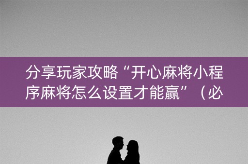 分享玩家攻略“开心麻将小程序麻将怎么设置才能赢”（必赢神器辅助器)