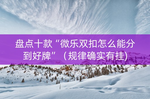 盘点十款“微乐双扣怎么能分到好牌”（规律确实有挂)