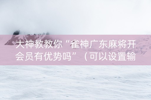 大神教教你“雀神广东麻将开会员有优势吗”（可以设置输赢吗)