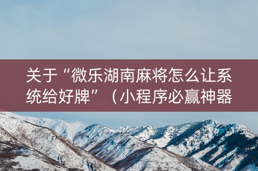 关于“微乐湖南麻将怎么让系统给好牌”（小程序必赢神器)