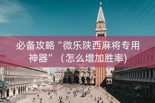必备攻略“微乐陕西麻将专用神器”（怎么增加胜率)