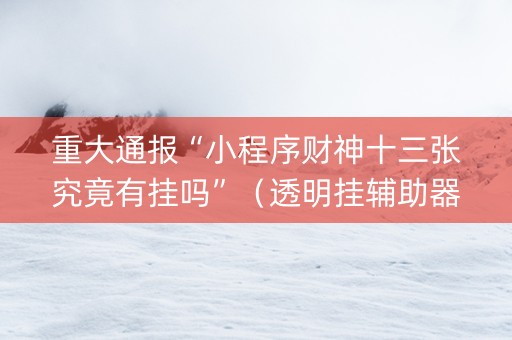 重大通报“小程序财神十三张究竟有挂吗”（透明挂辅助器)
