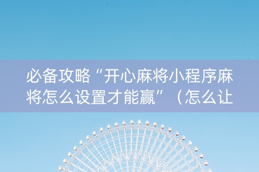 必备攻略“开心麻将小程序麻将怎么设置才能赢”（怎么让系统给自己好牌)