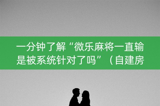 一分钟了解“微乐麻将一直输是被系统针对了吗”（自建房胜负规律)