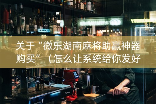 关于“微乐湖南麻将助赢神器购买”（怎么让系统给你发好牌)