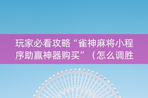 玩家必看攻略“雀神麻将小程序助赢神器购买”（怎么调胜率)