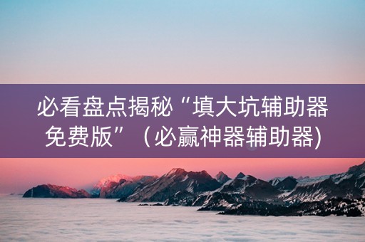 必看盘点揭秘“填大坑辅助器免费版”（必赢神器辅助器)