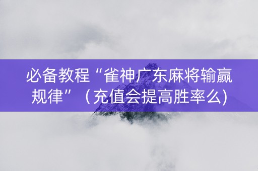 必备教程“雀神广东麻将输赢规律”（充值会提高胜率么)