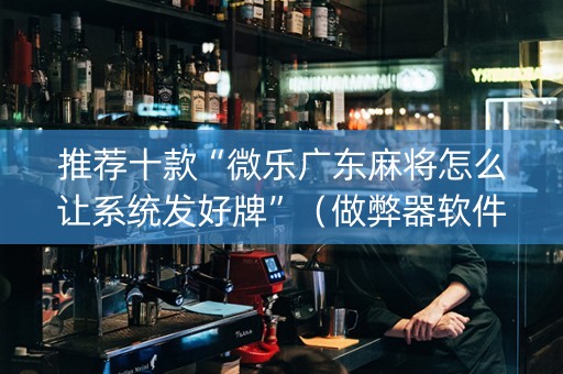 推荐十款“微乐广东麻将怎么让系统发好牌”（做弊器软件下载)