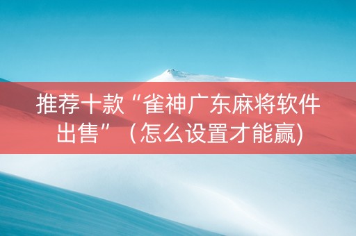 推荐十款“雀神广东麻将软件出售”（怎么设置才能赢)