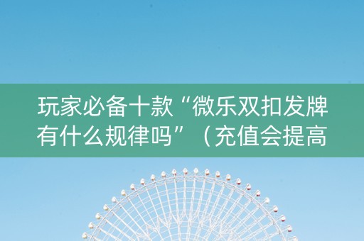 玩家必备十款“微乐双扣发牌有什么规律吗”（充值会提高胜率么)