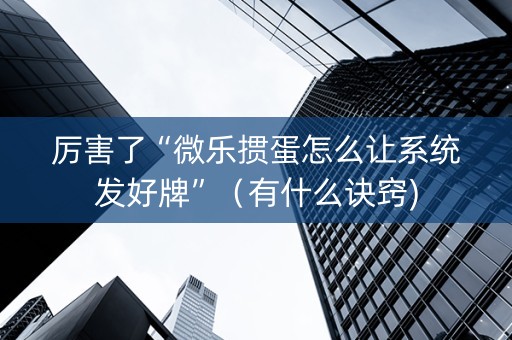 厉害了“微乐掼蛋怎么让系统发好牌”（有什么诀窍)