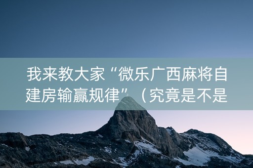 我来教大家“微乐广西麻将自建房输赢规律”（究竟是不是有挂)