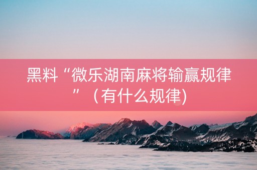黑料“微乐湖南麻将输赢规律”（有什么规律)