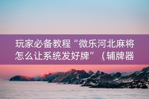 玩家必备教程“微乐河北麻将怎么让系统发好牌”（辅牌器插件购买)