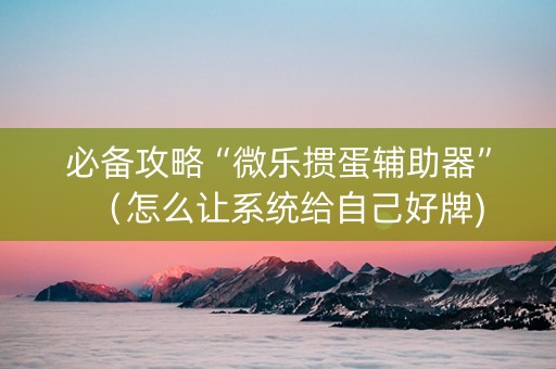 必备攻略“微乐掼蛋辅助器”（怎么让系统给自己好牌)