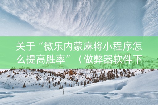 关于“微乐内蒙麻将小程序怎么提高胜率”（做弊器软件下载)