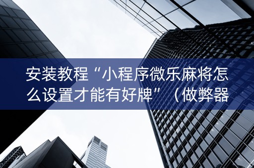 安装教程“小程序微乐麻将怎么设置才能有好牌”（做弊器软件下载)