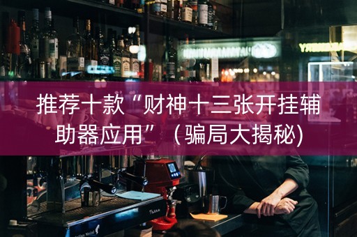 推荐十款“财神十三张开挂辅助器应用”（骗局大揭秘)