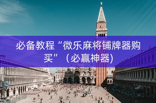 必备教程“微乐麻将铺牌器购买”（必赢神器)