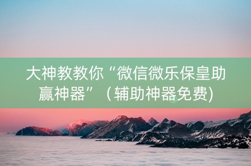 大神教教你“微信微乐保皇助赢神器”（辅助神器免费)