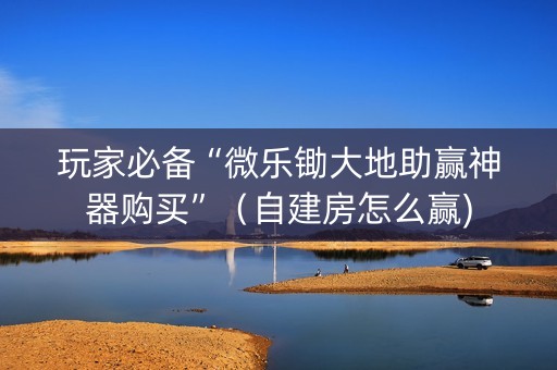 玩家必备“微乐锄大地助赢神器购买”（自建房怎么赢)