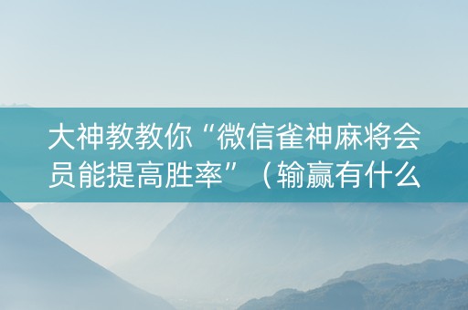 大神教教你“微信雀神麻将会员能提高胜率”（输赢有什么规律)