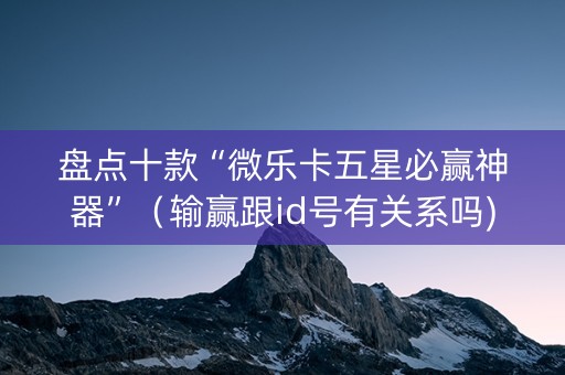 盘点十款“微乐卡五星必赢神器”（输赢跟id号有关系吗)