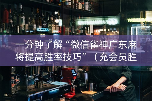 一分钟了解“微信雀神广东麻将提高胜率技巧”（充会员胜率高)