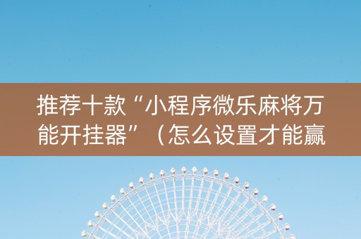 推荐十款“小程序微乐麻将万能开挂器”（怎么设置才能赢)