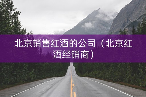 北京销售红酒的公司（北京红酒经销商）