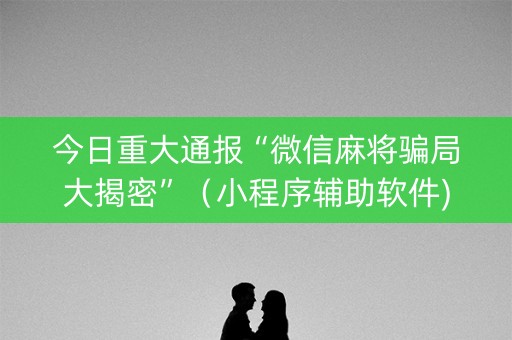 今日重大通报“微信麻将骗局大揭密”（小程序辅助软件)